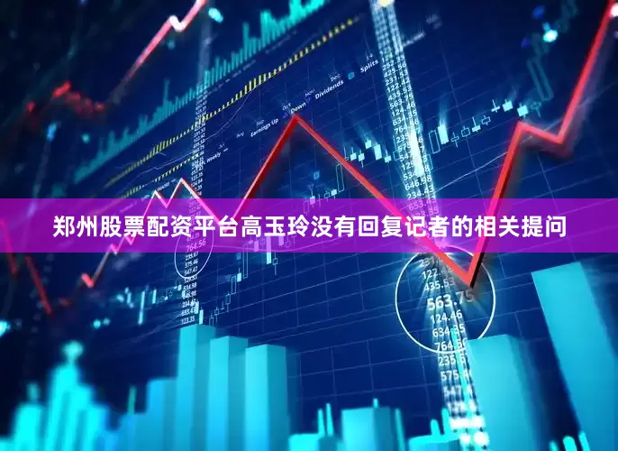 郑州股票配资平台高玉玲没有回复记者的相关提问