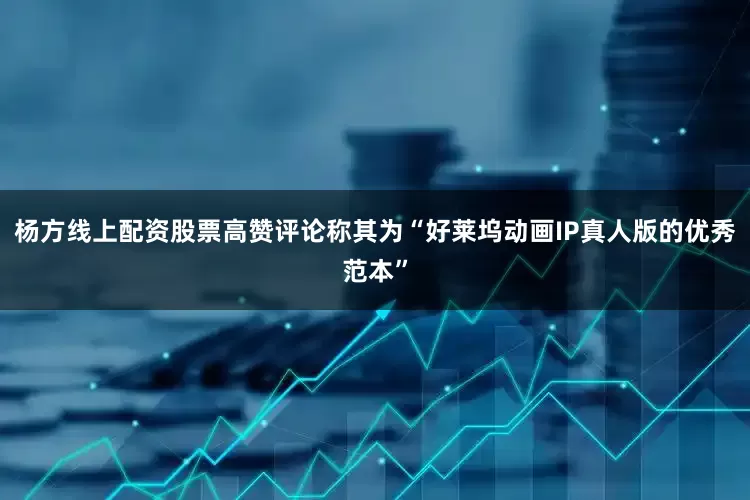 杨方线上配资股票高赞评论称其为“好莱坞动画IP真人版的优秀范本”