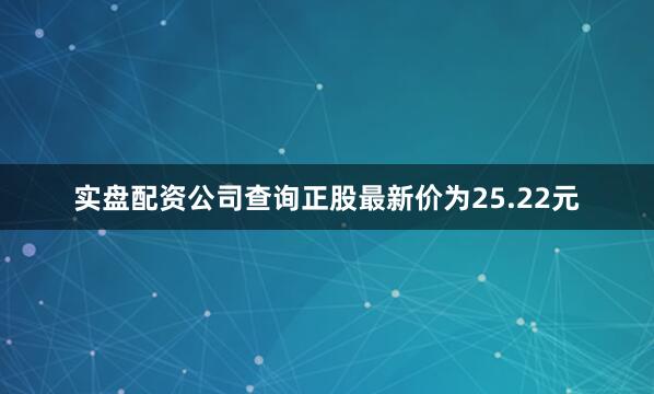 实盘配资公司查询正股最新价为25.22元