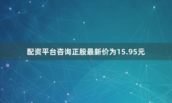 配资平台咨询正股最新价为15.95元
