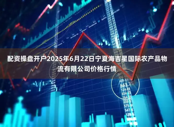 配资操盘开户2025年6月22日宁夏海吉星国际农产品物流有限公司价格行情