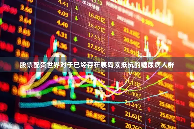 股票配资世界对于已经存在胰岛素抵抗的糖尿病人群