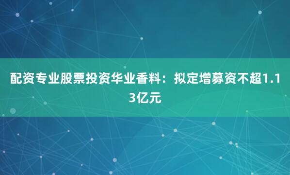 配资专业股票投资华业香料：拟定增募资不超1.13亿元