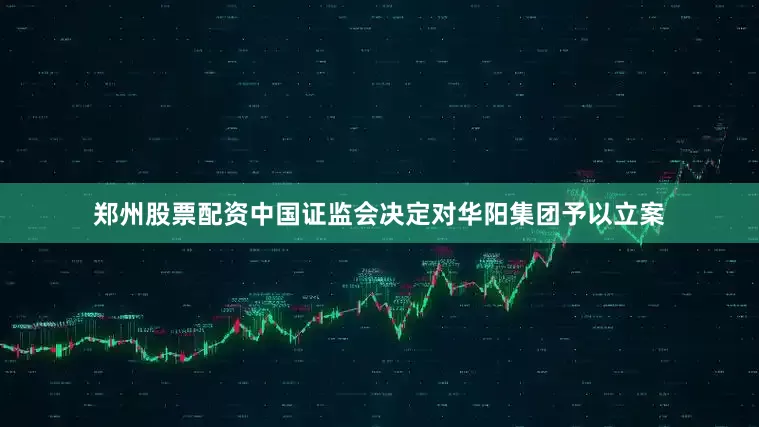 郑州股票配资中国证监会决定对华阳集团予以立案
