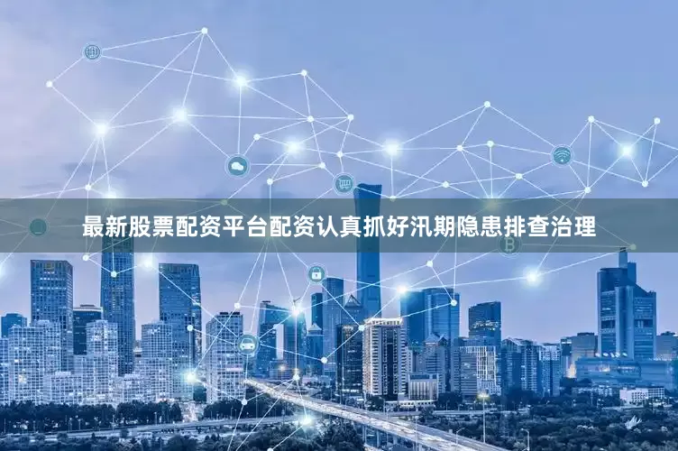 最新股票配资平台配资认真抓好汛期隐患排查治理
