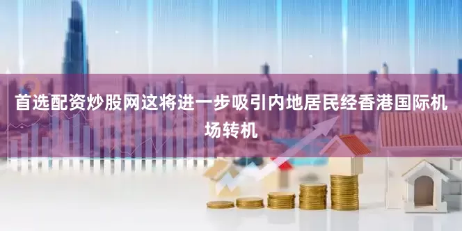 首选配资炒股网这将进一步吸引内地居民经香港国际机场转机