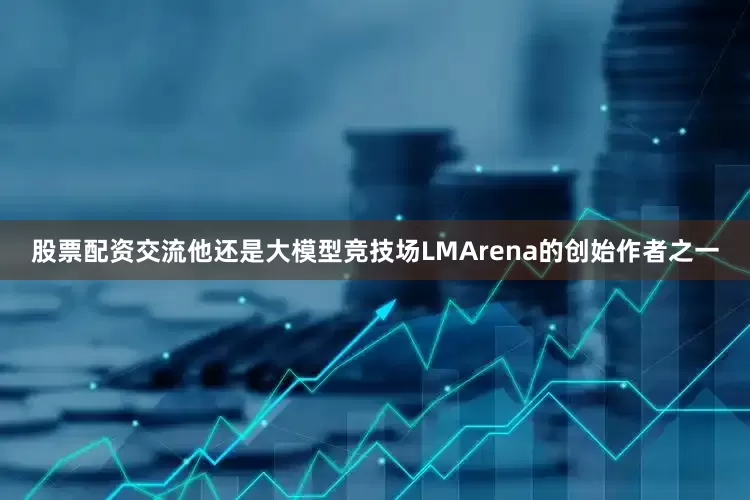 股票配资交流他还是大模型竞技场LMArena的创始作者之一