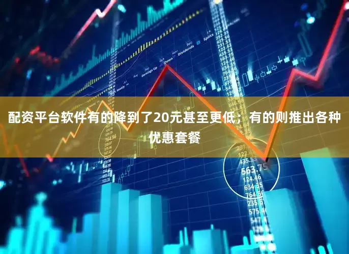 配资平台软件有的降到了20元甚至更低；有的则推出各种优惠套餐