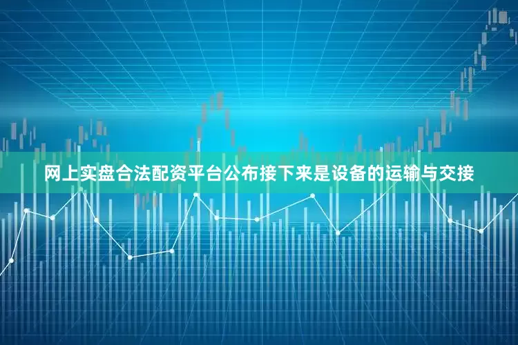 网上实盘合法配资平台公布接下来是设备的运输与交接