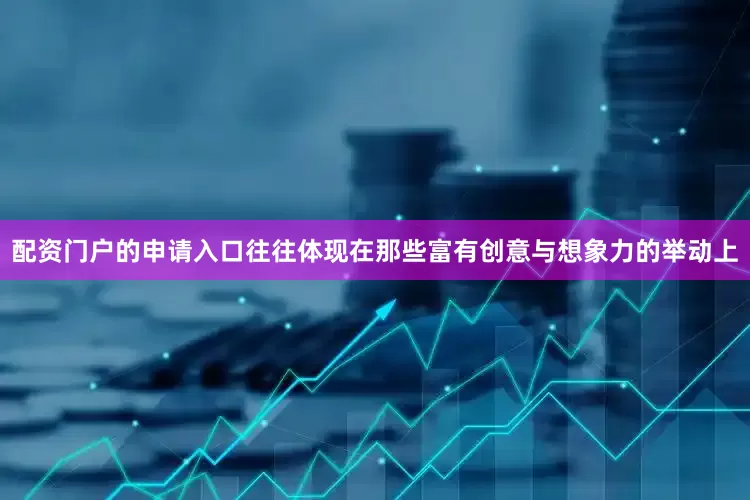 配资门户的申请入口往往体现在那些富有创意与想象力的举动上