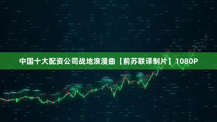 中国十大配资公司战地浪漫曲【前苏联译制片】1080P