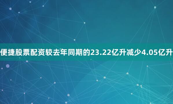 便捷股票配资较去年同期的23.22亿升减少4.05亿升