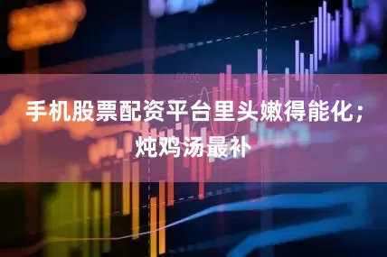 手机股票配资平台里头嫩得能化；炖鸡汤最补