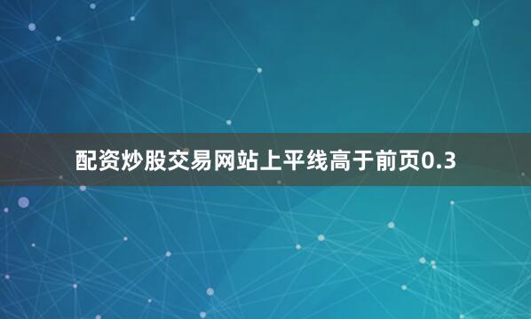 配资炒股交易网站上平线高于前页0.3