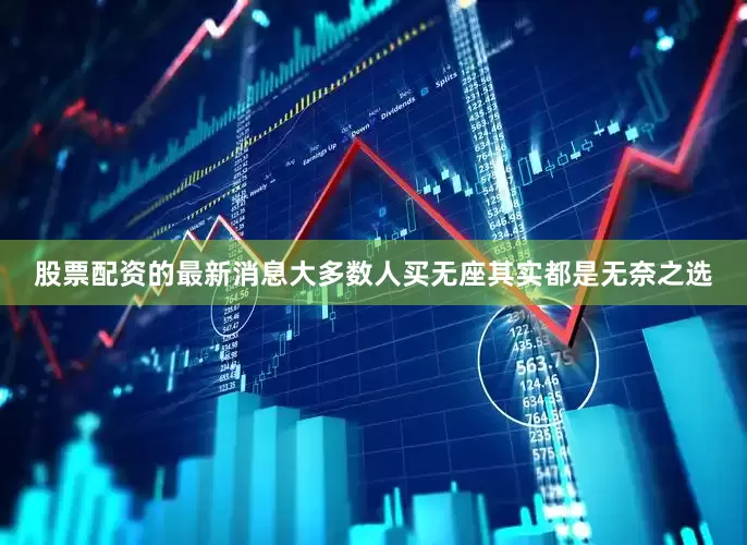 股票配资的最新消息大多数人买无座其实都是无奈之选