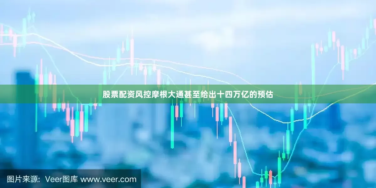 股票配资风控摩根大通甚至给出十四万亿的预估