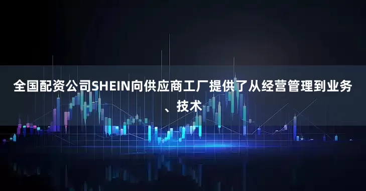 全国配资公司SHEIN向供应商工厂提供了从经营管理到业务、技术