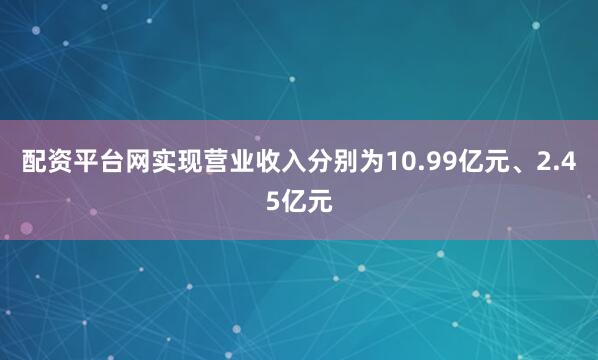 配资平台网实现营业收入分别为10.99亿元、2.45亿元