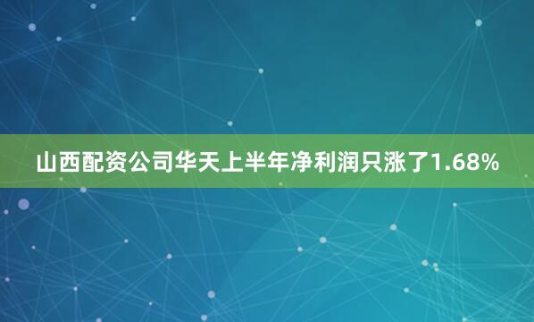 山西配资公司华天上半年净利润只涨了1.68%