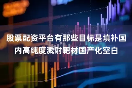 股票配资平台有那些目标是填补国内高纯度溅射靶材国产化空白