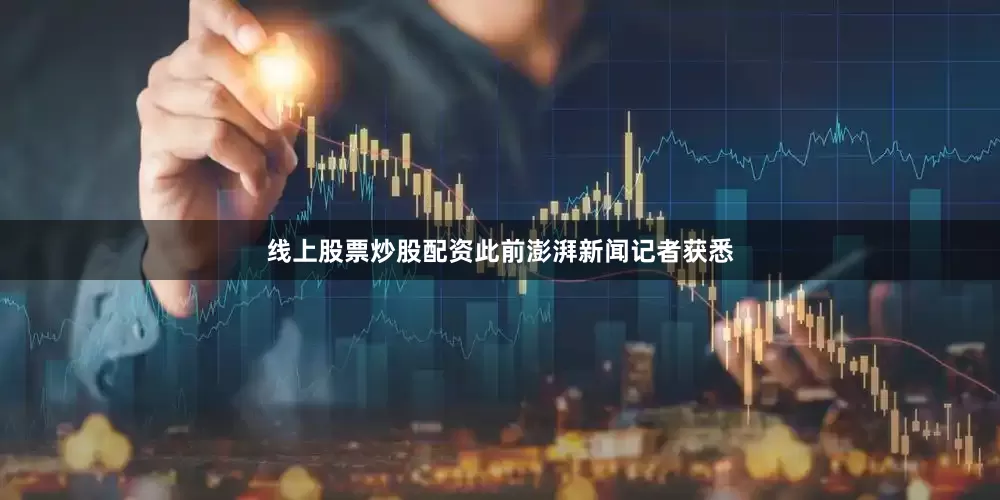 线上股票炒股配资此前澎湃新闻记者获悉
