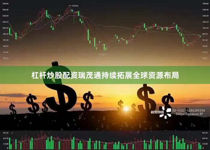 杠杆炒股配资瑞茂通持续拓展全球资源布局